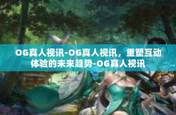 OG真人视讯-OG真人视讯，重塑互动体验的未来趋势-OG真人视讯