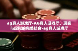 ag真人游戏厅-AG真人游戏厅，现实与虚拟的完美结合-ag真人游戏厅