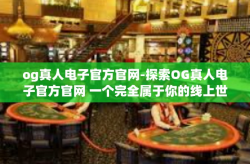 og真人电子官方官网-探索OG真人电子官方官网 一个完全属于你的线上世界-og真人电子官方官网