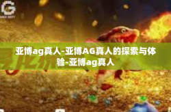亚博ag真人-亚博AG真人的探索与体验-亚博ag真人