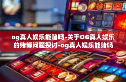 og真人娱乐能赌吗-关于OG真人娱乐的赌博问题探讨-og真人娱乐能赌吗