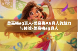 美高梅ag真人-美高梅AG真人的魅力与体验-美高梅ag真人