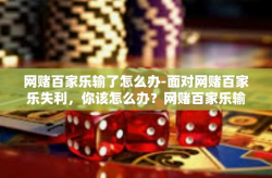 网赌百家乐输了怎么办-面对网赌百家乐失利，你该怎么办？网赌百家乐输了怎么办