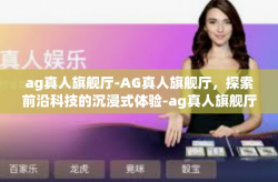 ag真人旗舰厅-AG真人旗舰厅，探索前沿科技的沉浸式体验-ag真人旗舰厅