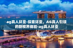 ag真人环亚-探索环亚，AG真人引领的新视界体验-ag真人环亚