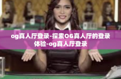 og真人厅登录-探索OG真人厅的登录体验-og真人厅登录