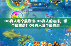 OG真人哪个最靠谱-OG真人的选择，哪个最靠谱？OG真人哪个最靠谱