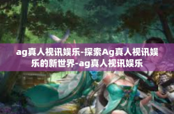 ag真人视讯娱乐-探索Ag真人视讯娱乐的新世界-ag真人视讯娱乐
