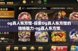og真人东方馆-探索Og真人东方馆的独特魅力-og真人东方馆