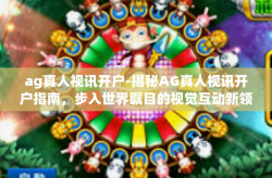 ag真人视讯开户-揭秘AG真人视讯开户指南，步入世界瞩目的视觉互动新领域-ag真人视讯开户