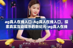 ag真人在线入口-Ag真人在线入口，探索真实互动娱乐的新纪元-ag真人在线入口