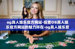og真人娱乐官方网站-探索OG真人娱乐官方网站的魅力所在-og真人娱乐官方网站