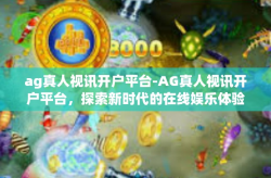ag真人视讯开户平台-AG真人视讯开户平台，探索新时代的在线娱乐体验-ag真人视讯开户平台