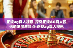 正规ag真人视讯-探究正规AG真人视讯的发展与特点-正规ag真人视讯