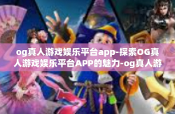 og真人游戏娱乐平台app-探索OG真人游戏娱乐平台APP的魅力-og真人游戏娱乐平台app