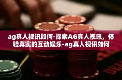ag真人视讯如何-探索AG真人视讯，体验真实的互动娱乐-ag真人视讯如何