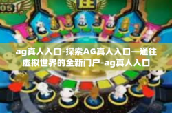 ag真人入口-探索AG真人入口—通往虚拟世界的全新门户-ag真人入口