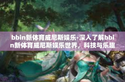 bbin新体育威尼斯娱乐-深入了解bbin新体育威尼斯娱乐世界，科技与乐趣的完美结合-bbin新体育威尼斯娱乐