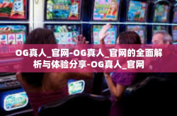 OG真人_官网-OG真人_官网的全面解析与体验分享-OG真人_官网