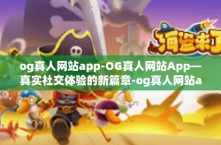 og真人网站app-OG真人网站App—真实社交体验的新篇章-og真人网站app