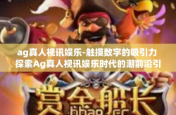 ag真人视讯娱乐-触摸数字的吸引力 探索Ag真人视讯娱乐时代的潮前沿引领之源-ag真人视讯娱乐