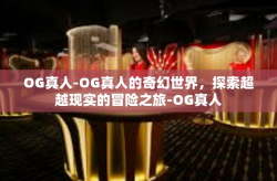 OG真人-OG真人的奇幻世界，探索超越现实的冒险之旅-OG真人