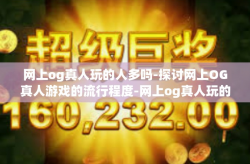 网上og真人玩的人多吗-探讨网上OG真人游戏的流行程度-网上og真人玩的人多吗