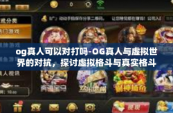 og真人可以对打吗-OG真人与虚拟世界的对抗，探讨虚拟格斗与真实格斗的交融与差异-og真人可以对打吗
