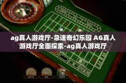 ag真人游戏厅-急速奇幻乐园 AG真人游戏厅全面探索-ag真人游戏厅