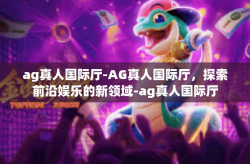 ag真人国际厅-AG真人国际厅，探索前沿娱乐的新领域-ag真人国际厅