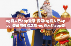 og真人厅app登录-探索Og真人厅App，登录与体验之旅-og真人厅app登录
