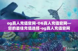 og真人充值官网-OG真人充值官网—您的最佳充值选择-og真人充值官网