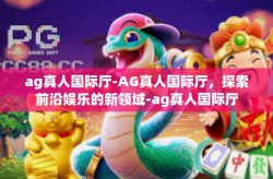 ag真人国际厅-AG真人国际厅，探索前沿娱乐的新领域-ag真人国际厅