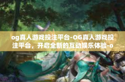 og真人游戏投注平台-OG真人游戏投注平台，开启全新的互动娱乐体验-og真人游戏投注平台