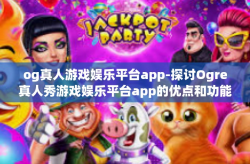 og真人游戏娱乐平台app-探讨Ogre真人秀游戏娱乐平台app的优点和功能特性-og真人游戏娱乐平台app