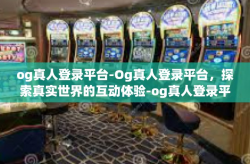 og真人登录平台-Og真人登录平台，探索真实世界的互动体验-og真人登录平台