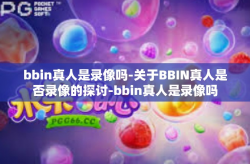 bbin真人是录像吗-关于BBIN真人是否录像的探讨-bbin真人是录像吗