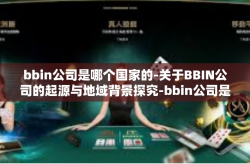 bbin公司是哪个国家的-关于BBIN公司的起源与地域背景探究-bbin公司是哪个国家的