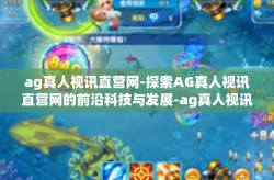 ag真人视讯直营网-探索AG真人视讯直营网的前沿科技与发展-ag真人视讯直营网
