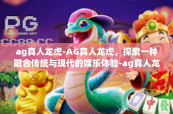 ag真人龙虎-AG真人龙虎，探索一种融合传统与现代的娱乐体验-ag真人龙虎