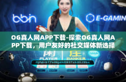 OG真人网APP下载-探索OG真人网APP下载，用户友好的社交媒体新选择-OG真人网APP下载