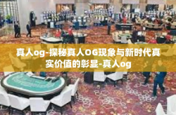 真人og-探秘真人OG现象与新时代真实价值的彰显-真人og