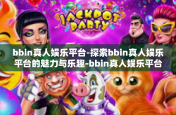 bbin真人娱乐平台-探索bbin真人娱乐平台的魅力与乐趣-bbin真人娱乐平台