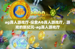 ag真人游戏厅-探索AG真人游戏厅，游戏的新纪元-ag真人游戏厅