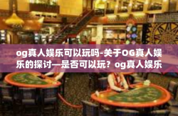 og真人娱乐可以玩吗-关于OG真人娱乐的探讨—是否可以玩？og真人娱乐可以玩吗
