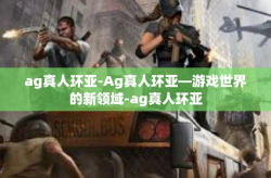 ag真人环亚-Ag真人环亚—游戏世界的新领域-ag真人环亚