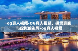 og真人视频-OG真人视频，探索真实与虚拟的边界-og真人视频
