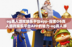 og真人游戏娱乐平台app-探索OG真人游戏娱乐平台APP的魅力-og真人游戏娱乐平台app
