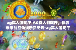 ag真人游戏厅-AG真人游戏厅，体验未来的互动娱乐新纪元-ag真人游戏厅