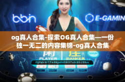 og真人合集-探索OG真人合集—一份独一无二的内容集锦-og真人合集